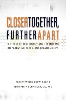 Closer Together, Further Apart: The Effect of Technology and the Internet on Parenting, Work, and Relationships - Robert Weiss, Jennifer P. Schneider