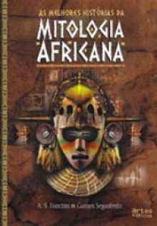 As Melhores Histórias da Mitologia Africana - A.S. Franchini, Carmen Seganfredo