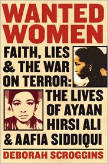 Wanted Women: Faith, Lies, and the War on Terror: The Lives of Ayaan Hirsi Ali and Aafia Siddiqui - Deborah Scroggins