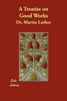 A Treatise on Good Works - Martin Luther