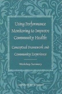 Using Performance Monitoring To Improve Community Health: Conceptual Framework And Community Experience: Workshop Summary - Board on Health Promotion and Disease Prevention, Institute of Medicine, Ellen M. Weissman