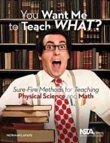 You Want Me to Teach What?: Sure-Fire Methods for Teaching Physical Science and Math - Norman J. LaFave