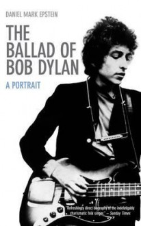 Ballad of Bob Dylan: A Portrait - Daniel Mark Epstein