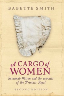 A Cargo of Women: Susannah Watson and the Convicts of the Princess Royal - Babette Smith