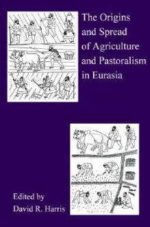 The Origins and Spread of Agriculture and Pastoralism in Eurasia: Crops, Fields, Flocks and Herds - David R. Harris