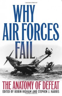 Why Air Forces Fail: The Anatomy of Defeat - Robin Higham