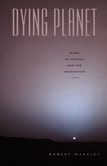 Dying Planet: Mars in Science and the Imagination - Robert Markley