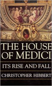 The House Of Medici: Its Rise and Fall - Christopher Hibbert