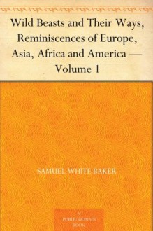 Wild Beasts and Their Ways, Reminiscences of Europe, Asia, Africa and America - Volume 1 - Samuel White Baker