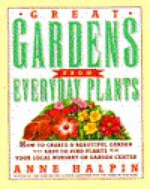 Great Gardens from Everyday Plants: How to Create a Beautiful Garden with Easy-To-Find Plants from Your Local Nursery or Garden Center - Anne Halpin