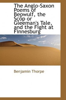 The Anglo-Saxon Poems of Beowulf, the SC P or Gleeman's Tale, and the Fight at Finnesburg - Benjamin Thorpe