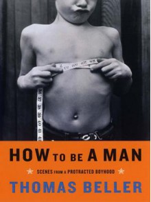 How to Be a Man: Scenes from a Protracted Boyhood - Thomas Beller