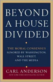 Beyond a House Divided: The Moral Consensus Ignored by Washington, Wall Street, and the Media - Carl Anderson