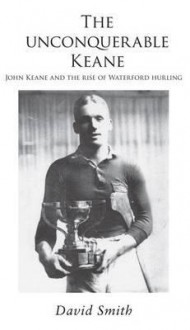 The Unconquerable Keane: John Keane and the Rise of Waterford Hurling - David Smith