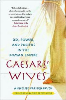 Caesars' Wives: Sex, Power, and Politics in the Roman Empire - Annelise Freisenbruch