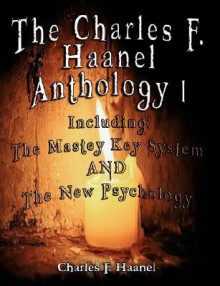 The Charles F. Haanel Anthology I. Including: The Mastey Key System And The New Psychology - Charles F. Haanel