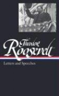 Theodore Roosevelt: Letters and Speeches (Library of America) - Theodore Roosevelt