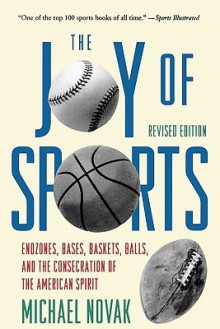 The Joy of Sports, Revised: Endzones, Bases, Baskets, Balls & the Consecration of the American Spirit - Michael Novak