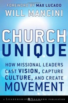 Church Unique: How Missional Leaders Cast Vision, Capture Culture, and Create Movement - Will Mancini