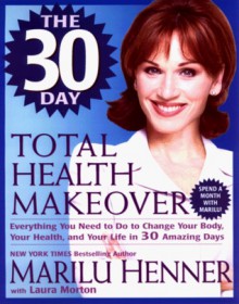 The 30 Day Total Health Makeover: Everything You Need To Do To Change Your Body, Your Health and Your Life in 30 Days - Marilu Henner, Laura Morton