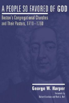 A People So Favored of God: Boston's Congregational Churches and Their Pastors, 1710-1760 - George W. Harper, Mark A. Noll, Richard F. Lovelace