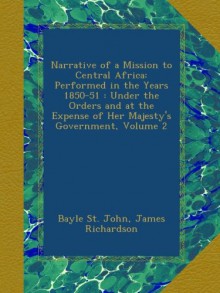 Narrative of a Mission to Central Africa: Performed in the Years 1850-51 : Under the Orders and at the Expense of Her Majesty's Government, Volume 2 - Bayle St. John, James Richardson