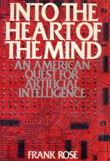 Into the Heart of the Mind: An American Quest for Artificial Intelligence - Frank Rose