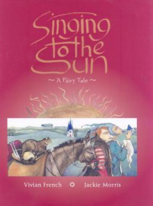 Singing to the Sun: A Fairy Tale - Vivian French, Jackie Morris