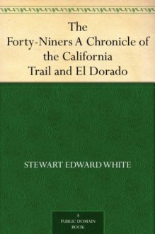 The Forty-Niners A Chronicle of the California Trail and El Dorado - Stewart Edward White