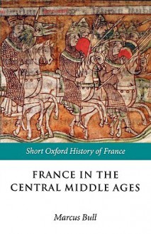 France in the Central Middle Ages: 900-1200 - Marcus Bull