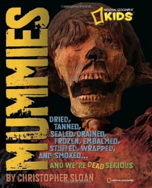 Mummies: Dried, Tanned, Sealed, Drained, Frozen, Embalmed, Stuffed, Wrapped, and Smoked...and We're Dead Serious - Christopher Sloan