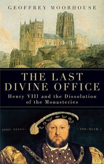 The Last Divine Office: Henry VIII and the Dissolution of the Monasteries - Geoffrey Moorhouse