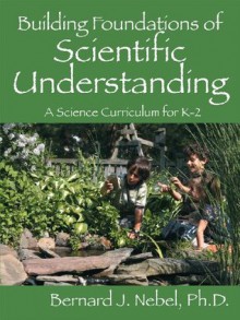 Building Foundations of Scientific Understanding: A Science Curriculum for K-2 - Bernard J. Nebel