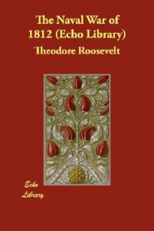 The Naval War of 1812 (Echo Library) - Theodore Roosevelt