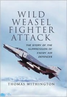 Wild Weasel Fighter Attack: The Story of the Suppression of Enemy Air Defences - Thomas Withington