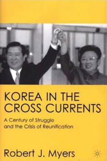 Korea in the Cross Currents: A Century of Struggle and the Crisis of Reunification - Robert J. Myers