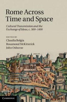 Rome Across Time and Space: Cultural Transmission and the Exchange of Ideas c. 500-1400 - Claudia Bolgia, Rosamond McKitterick, John Osborne