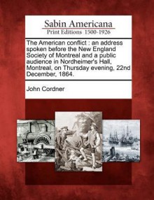 The American Conflict: An Address Spoken Before the New England Society of Montreal and a Public Audience in Nordheimer's Hall, Montreal, on Thursday Evening, 22nd December, 1864. - John Cordner