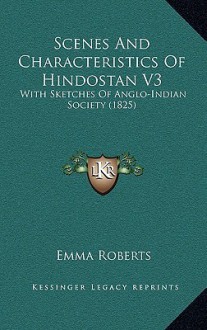 Scenes And Characteristics Of Hindostan V3: With Sketches Of Anglo-Indian Society (1825) - Emma Roberts