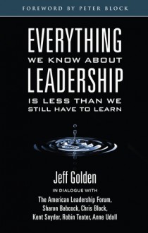 Everything We Know About Leadership: Is Less Than We Still Have To Learn - Jeff Golden, Sharon Babcock, Chris Block, Kent Snyder, Robin Teater, Anne Udall, Peter Block