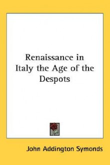 Renaissance in Italy the Age of the Despots - John Addington Symonds