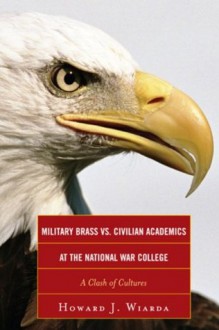 Military Brass vs. Civilian Academics at the National War College: A Clash of Cultures - Howard J. Wiarda