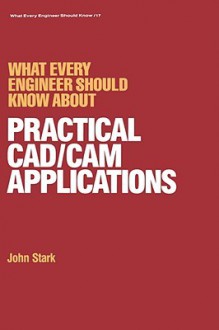 What Every Engineer Should Know about Practical CAD/CAM Applications - John Stark