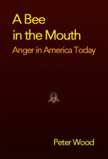 A Bee in the Mouth: Anger in America Now - Peter Wood