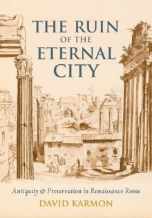 The Ruin of the Eternal City: Antiquity and Preservation in Renaissance Rome - David Karmon