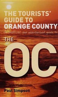 The Tourists' Guide to Orange County: An Unofficial and Unauthorized Guide to the Oc - Paul Simpson