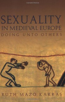 Sexuality in Medieval Europe: Doing Unto Others - Ruth Mazo Karras