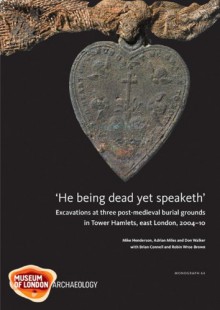 'He Being Dead Yet Speaketh': Excavations at Three Post-Medieval Burial Grounds in Tower Hamlets, East London, 2004-10 - Brian Connell, Michael Henderson, Adrian Miles