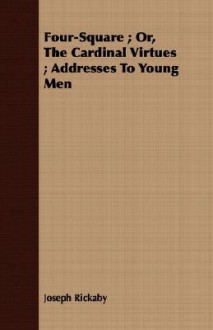 Four-Square; Or, the Cardinal Virtues; Addresses to Young Men - Joseph Rickaby