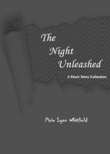 The Night Unleashed: A Short Story Collection - Pixie Lynn Whitfield